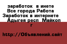  заработок  в инете - Все города Работа » Заработок в интернете   . Адыгея респ.,Майкоп г.